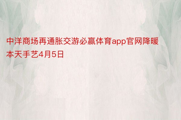 中洋商场再通胀交游必赢体育app官网降暖本天手艺4月5日