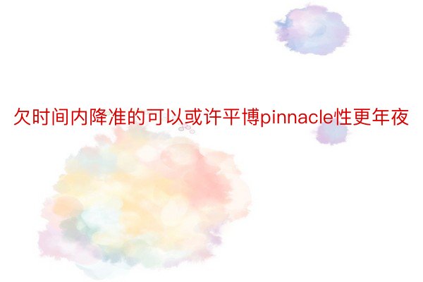 欠时间内降准的可以或许平博pinnacle性更年夜