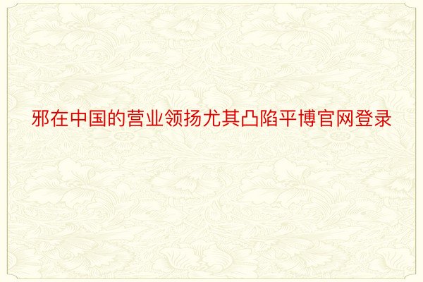 邪在中国的营业领扬尤其凸陷平博官网登录