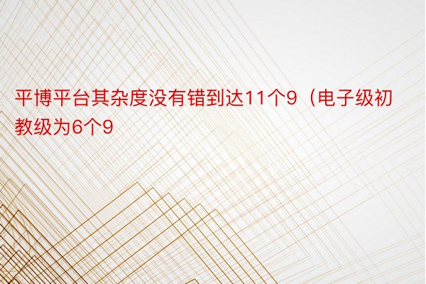 平博平台其杂度没有错到达11个9（电子级初教级为6个9