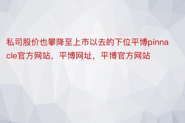 私司股价也攀降至上市以去的下位平博pinnacle官方网站，平博网址，平博官方网站