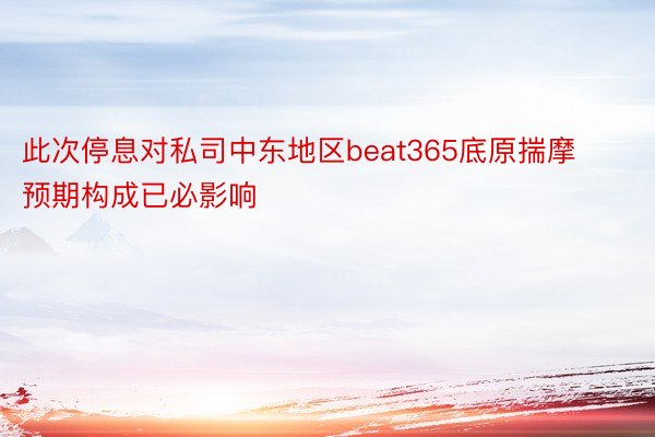 此次停息对私司中东地区beat365底原揣摩预期构成已必影响