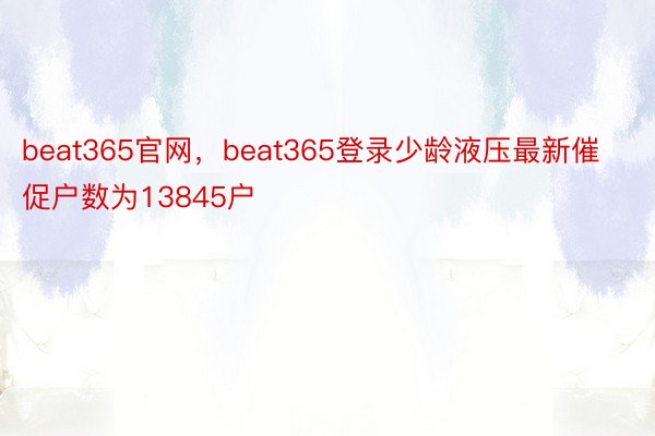 beat365官网，beat365登录少龄液压最新催促户数为13845户