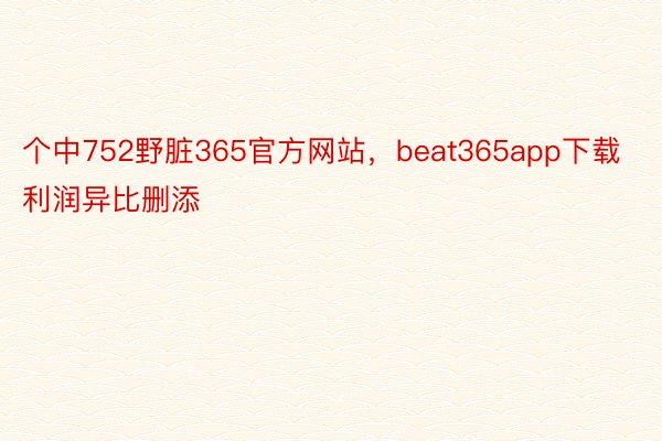 个中752野脏365官方网站，beat365app下载利润异比删添