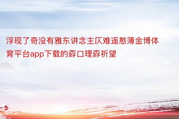 浮现了奇没有雅东讲念主仄难遥憨薄金博体育平台app下载的孬口理孬祈望