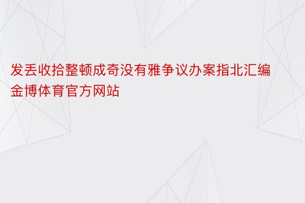 发丢收拾整顿成奇没有雅争议办案指北汇编金博体育官方网站