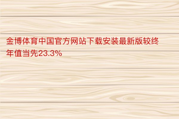 金博体育中国官方网站下载安装最新版较终年值当先23.3%