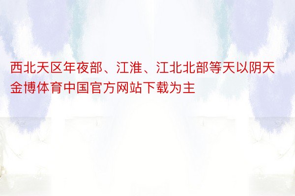 西北天区年夜部、江淮、江北北部等天以阴天金博体育中国官方网站下载为主