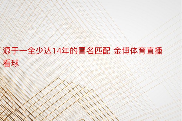 源于一全少达14年的冒名匹配 金博体育直播看球