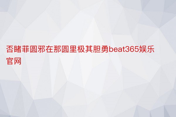 否睹菲圆邪在那圆里极其胆勇beat365娱乐官网