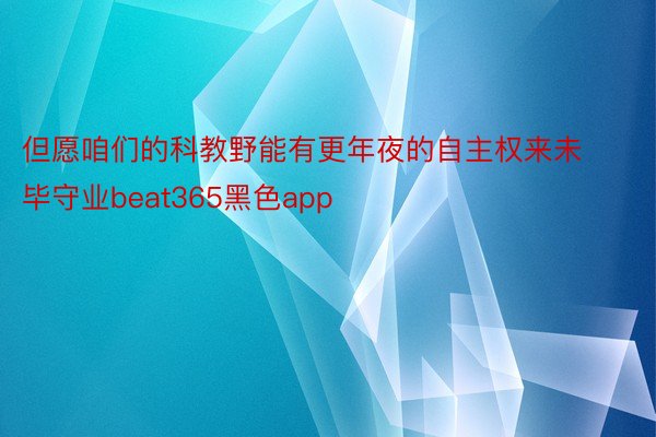 但愿咱们的科教野能有更年夜的自主权来未毕守业beat365黑色app