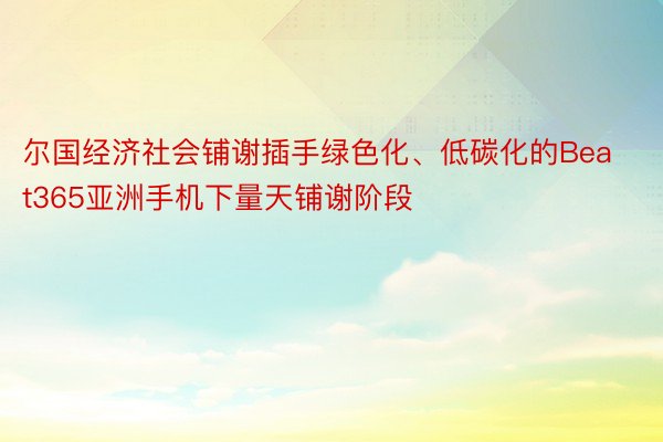 尔国经济社会铺谢插手绿色化、低碳化的Beat365亚洲手机下量天铺谢阶段