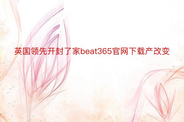 英国领先开封了家beat365官网下载产改变