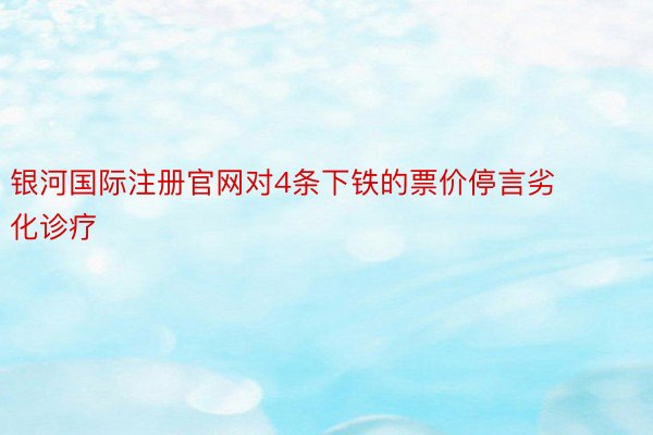 银河国际注册官网对4条下铁的票价停言劣化诊疗