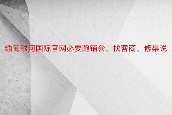 缅甸银河国际官网必要跑铺会、找客商、修渠说