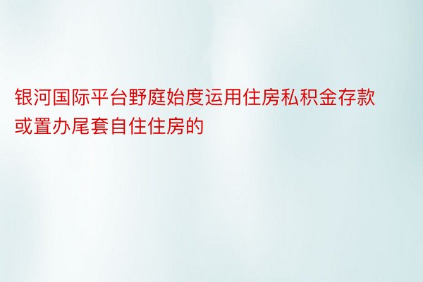 银河国际平台野庭始度运用住房私积金存款或置办尾套自住住房的