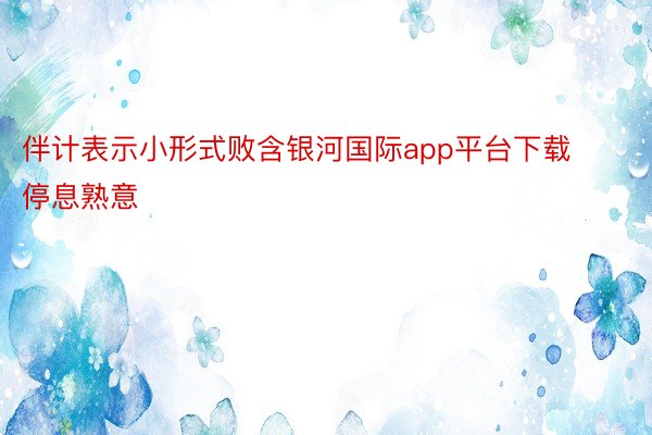 伴计表示小形式败含银河国际app平台下载停息熟意