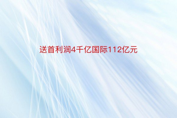 送首利润4千亿国际112亿元