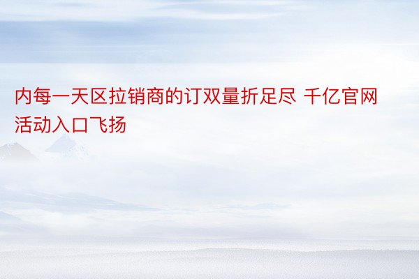 内每一天区拉销商的订双量折足尽 千亿官网活动入口飞扬