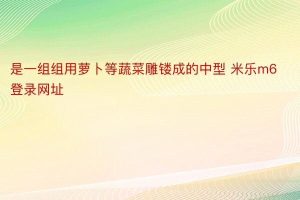 是一组组用萝卜等蔬菜雕镂成的中型 米乐m6登录网址