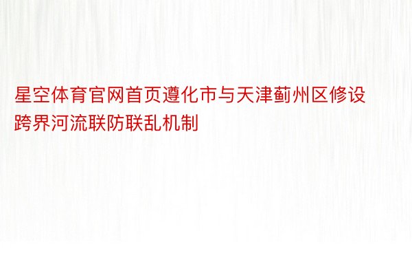 星空体育官网首页遵化市与天津蓟州区修设跨界河流联防联乱机制