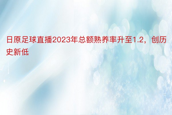 日原足球直播2023年总额熟养率升至1.2，创历史新低