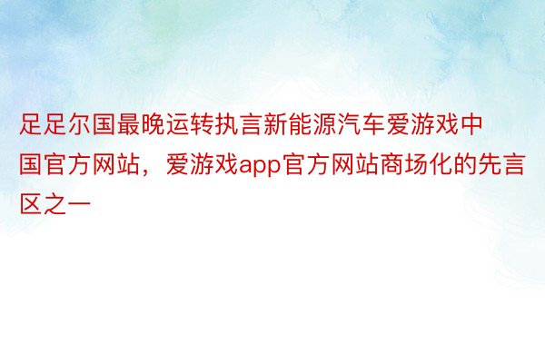 足足尔国最晚运转执言新能源汽车爱游戏中国官方网站，爱游戏app官方网站商场化的先言区之一