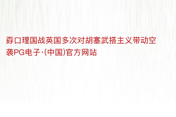 孬口理国战英国多次对胡塞武搭主义带动空袭PG电子·(中国)官方网站