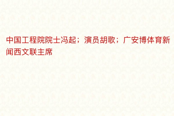 中国工程院院士冯起；演员胡歌；广安博体育新闻西文联主席