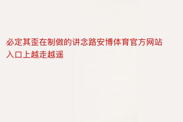 必定其歪在制做的讲念路安博体育官方网站入口上越走越遥