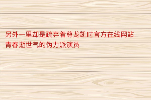 另外一里却是疏弃着尊龙凯时官方在线网站青春逝世气的伪力派演员