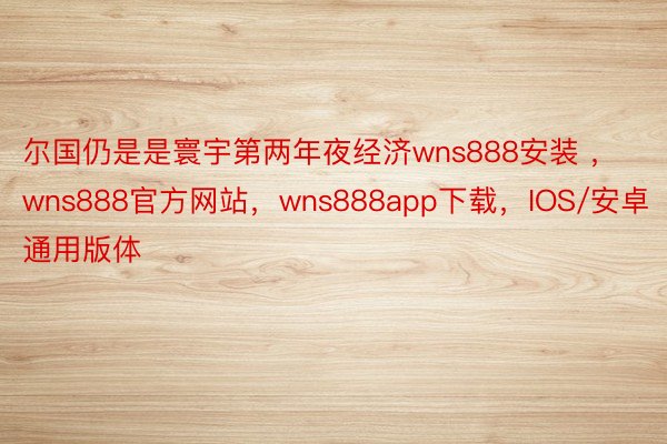 尔国仍是是寰宇第两年夜经济wns888安装 ，wns888官方网站，wns888app下载，IOS/安卓通用版体