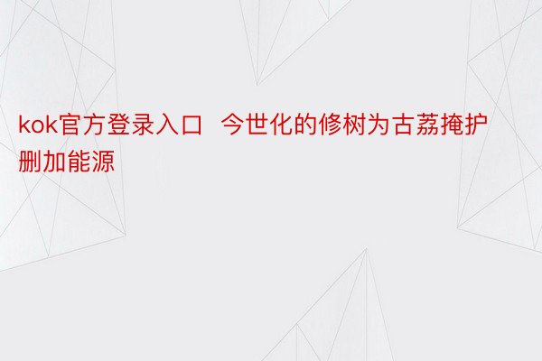 kok官方登录入口  今世化的修树为古荔掩护删加能源