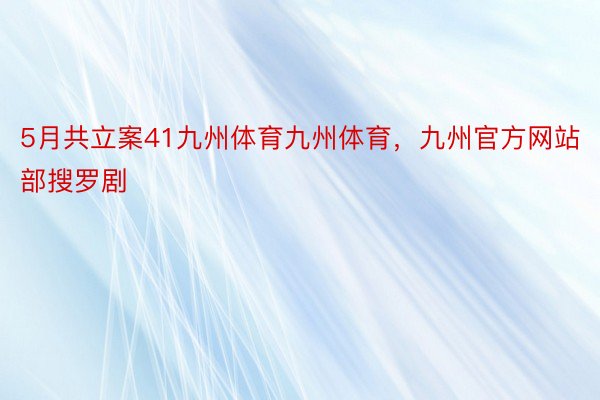 5月共立案41九州体育九州体育，九州官方网站部搜罗剧