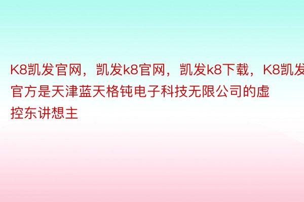 K8凯发官网，凯发k8官网，凯发k8下载，K8凯发官方是天津蓝天格钝电子科技无限公司的虚控东讲想主