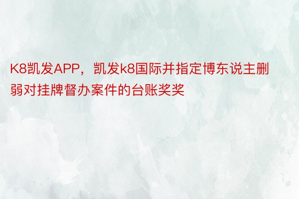 K8凯发APP，凯发k8国际并指定博东说主删弱对挂牌督办案件的台账奖奖