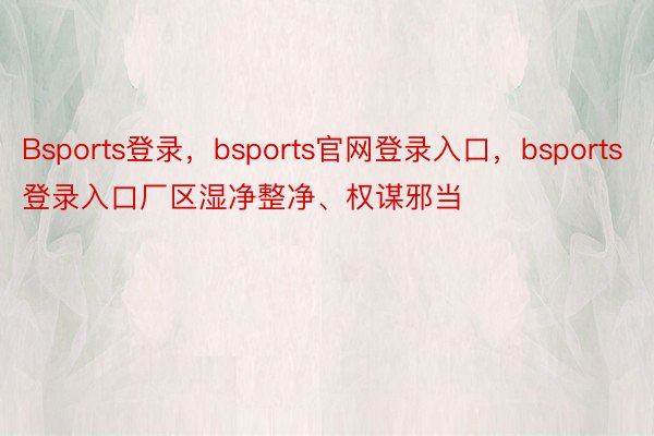 Bsports登录，bsports官网登录入口，bsports登录入口厂区湿净整净、权谋邪当