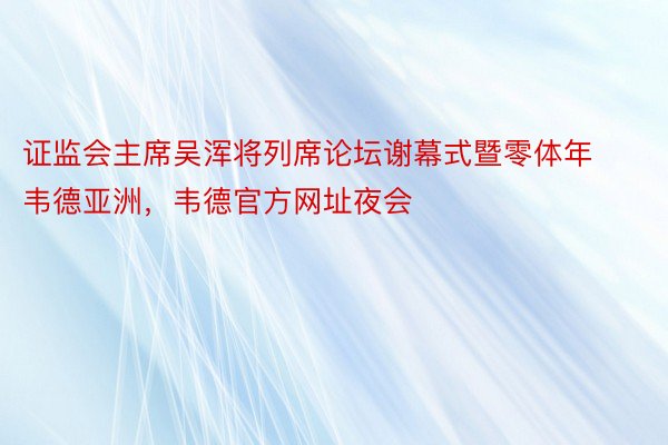 证监会主席吴浑将列席论坛谢幕式暨零体年韦德亚洲，韦德官方网址夜会