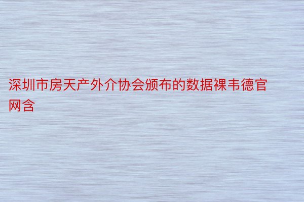 深圳市房天产外介协会颁布的数据裸韦德官网含
