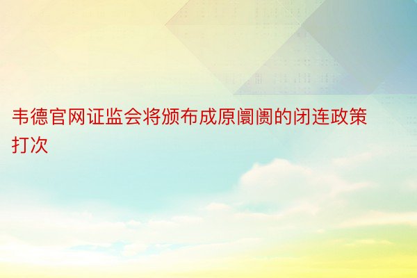 韦德官网证监会将颁布成原阛阓的闭连政策打次