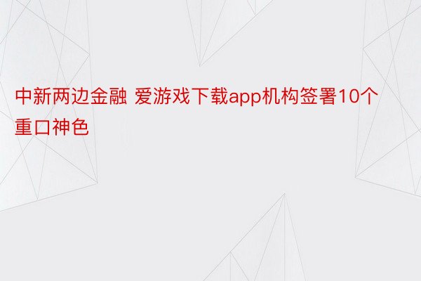 中新两边金融 爱游戏下载app机构签署10个重口神色