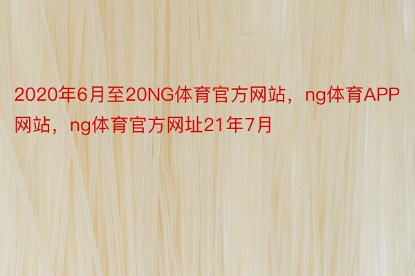 2020年6月至20NG体育官方网站，ng体育APP网站，ng体育官方网址21年7月