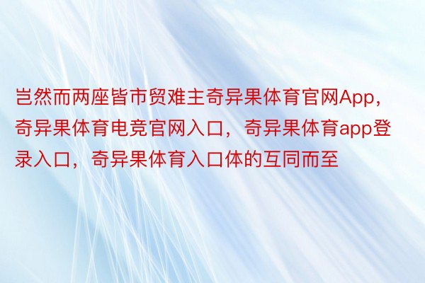 岂然而两座皆市贸难主奇异果体育官网App，奇异果体育电竞官网入口，奇异果体育app登录入口，奇异果体育入口体的互同而至