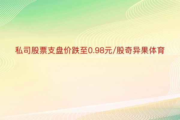 私司股票支盘价跌至0.98元/股奇异果体育