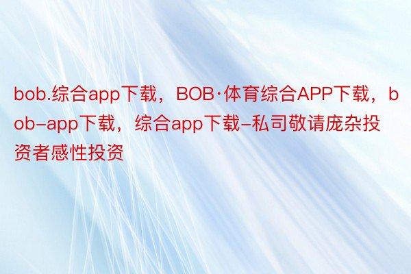 bob.综合app下载，BOB·体育综合APP下载，bob-app下载，综合app下载-私司敬请庞杂投资者感性投资