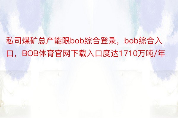 私司煤矿总产能限bob综合登录，bob综合入口，BOB体育官网下载入口度达1710万吨/年