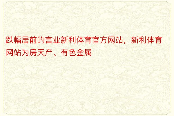 跌幅居前的言业新利体育官方网站，新利体育网站为房天产、有色金属