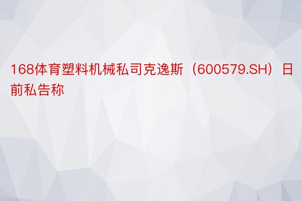 168体育塑料机械私司克逸斯（600579.SH）日前私告称