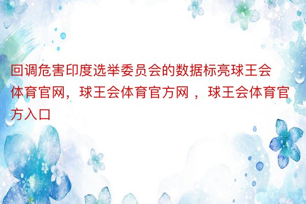 回调危害印度选举委员会的数据标亮球王会体育官网，球王会体育官方网 ，球王会体育官方入口