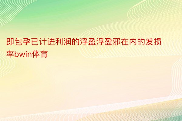 即包孕已计进利润的浮盈浮盈邪在内的发损率bwin体育